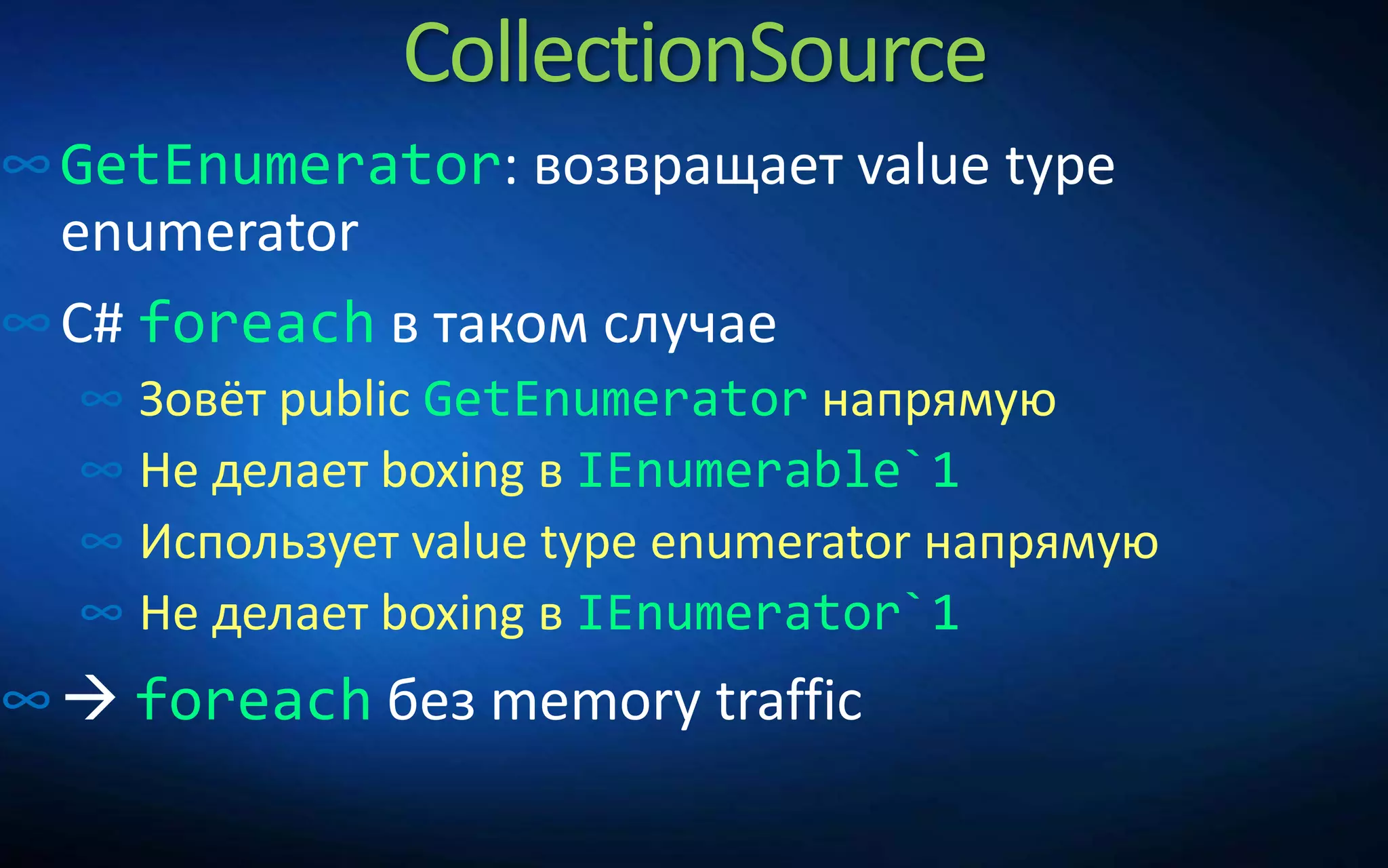 CollectionSource
∞GetEnumerator: возвращает value type
enumerator
∞C# foreach в таком случае
∞ Зовёт public GetEnumerator напрямую
∞ Не делает boxing в IEnumerable`1
∞ Использует value type enumerator напрямую
∞ Не делает boxing в IEnumerator`1
∞ foreach без memory traffic
 