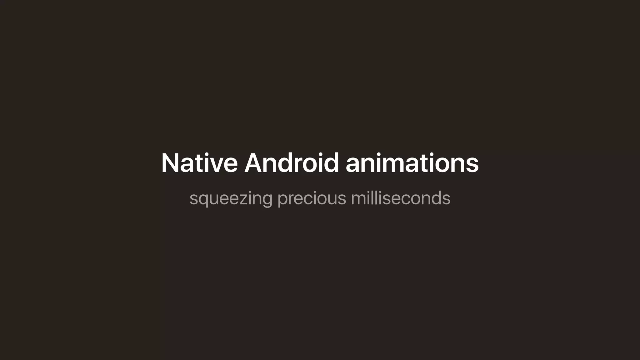 squeezing precious milliseconds
Native Android animations
 