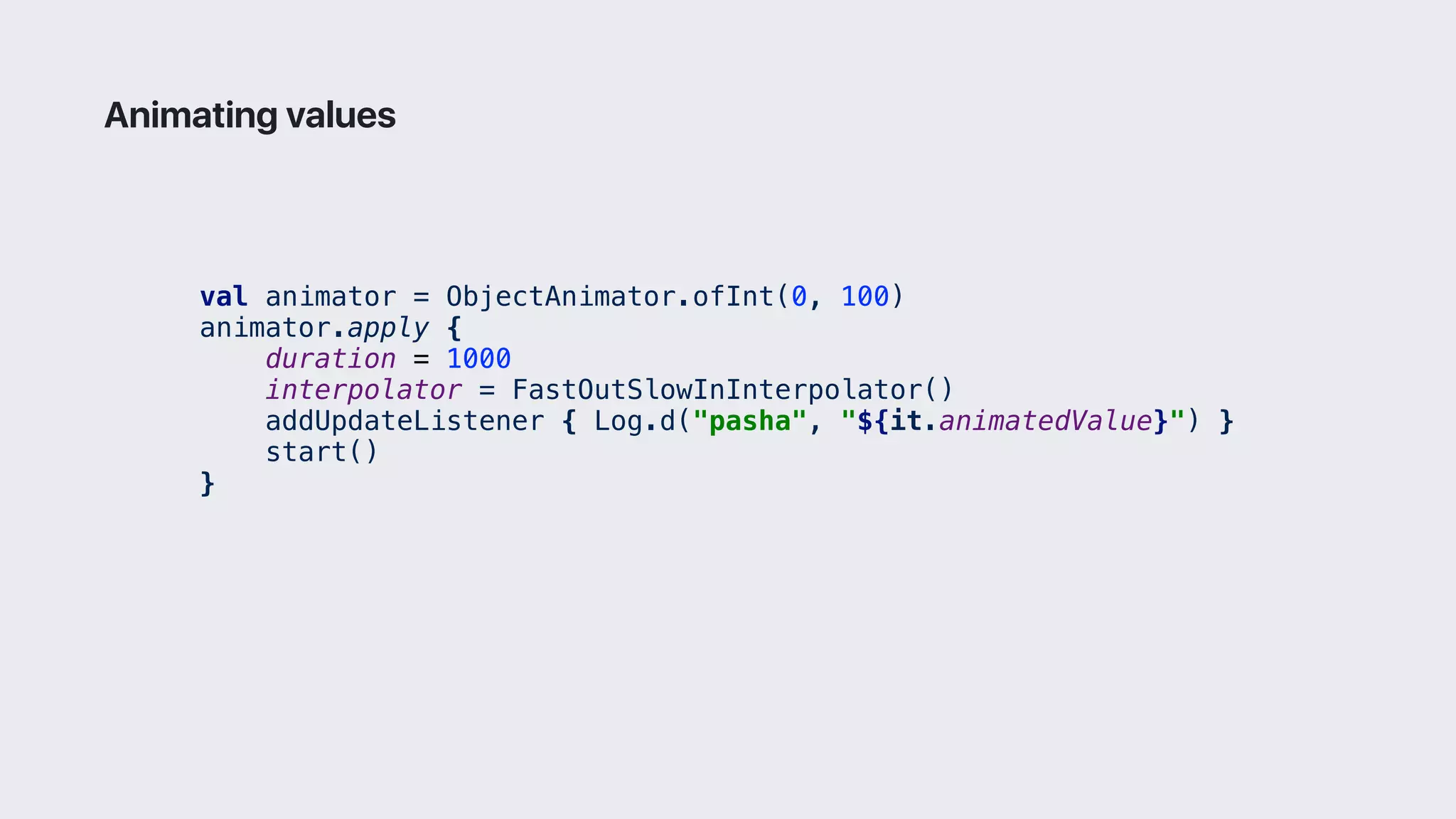 val animator = ObjectAnimator.ofInt(0, 100)
animator.apply {
duration = 1000
interpolator = FastOutSlowInInterpolator()
addUpdateListener { Log.d("pasha", "${it.animatedValue}") }1
start()
}2
Animating values
 