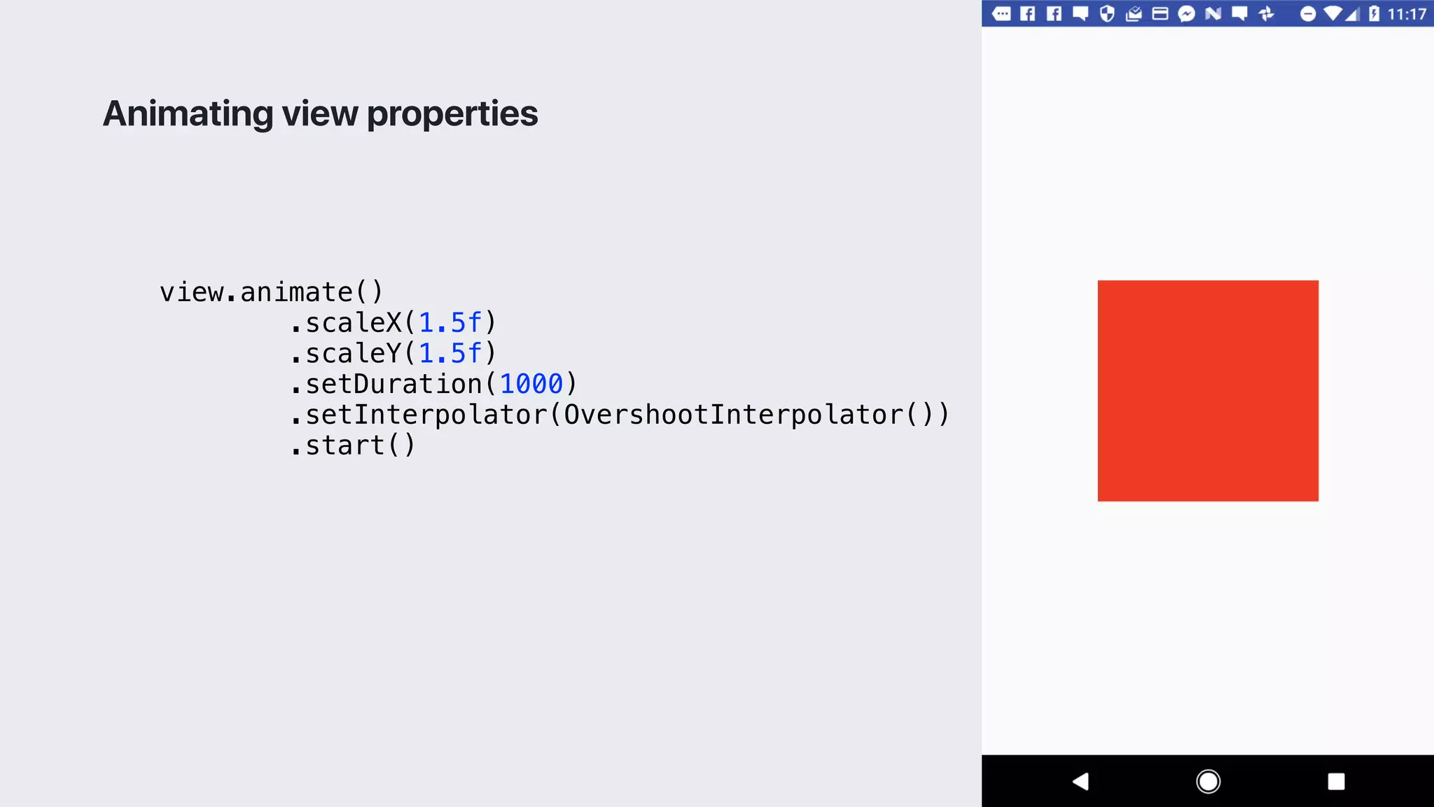 view.animate()
.scaleX(1.5f)
.scaleY(1.5f)
.setDuration(1000)
.setInterpolator(OvershootInterpolator())
.start()
Animating view properties
 