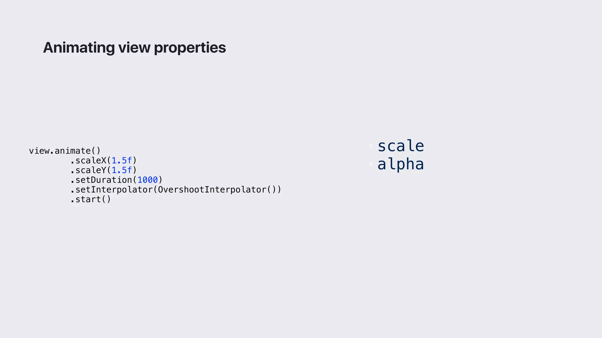 view.animate()
.scaleX(1.5f)
.scaleY(1.5f)
.setDuration(1000)
.setInterpolator(OvershootInterpolator())
.start()
Animating view properties
• scale
• alpha
 