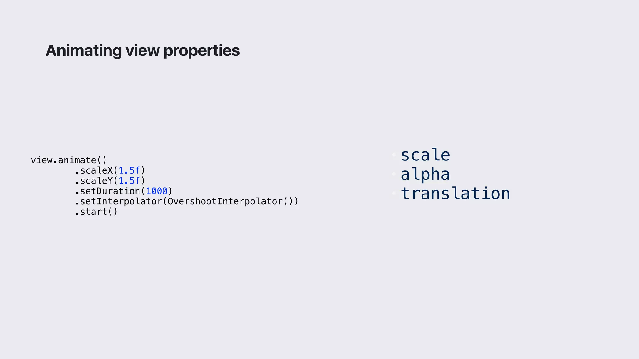view.animate()
.scaleX(1.5f)
.scaleY(1.5f)
.setDuration(1000)
.setInterpolator(OvershootInterpolator())
.start()
Animating view properties
• scale
• alpha
• translation
 