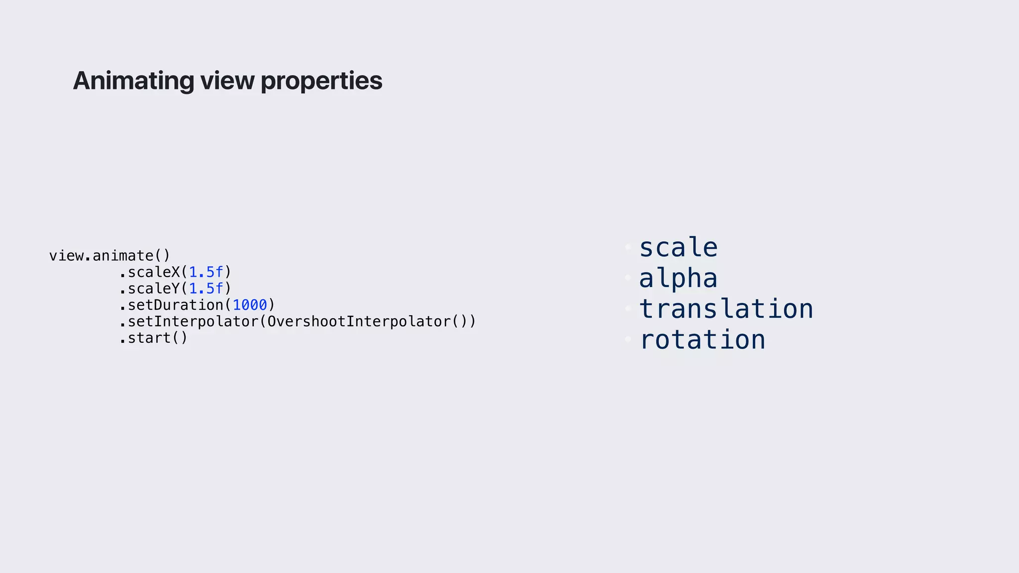 view.animate()
.scaleX(1.5f)
.scaleY(1.5f)
.setDuration(1000)
.setInterpolator(OvershootInterpolator())
.start()
Animating view properties
• scale
• alpha
• translation
• rotation
 