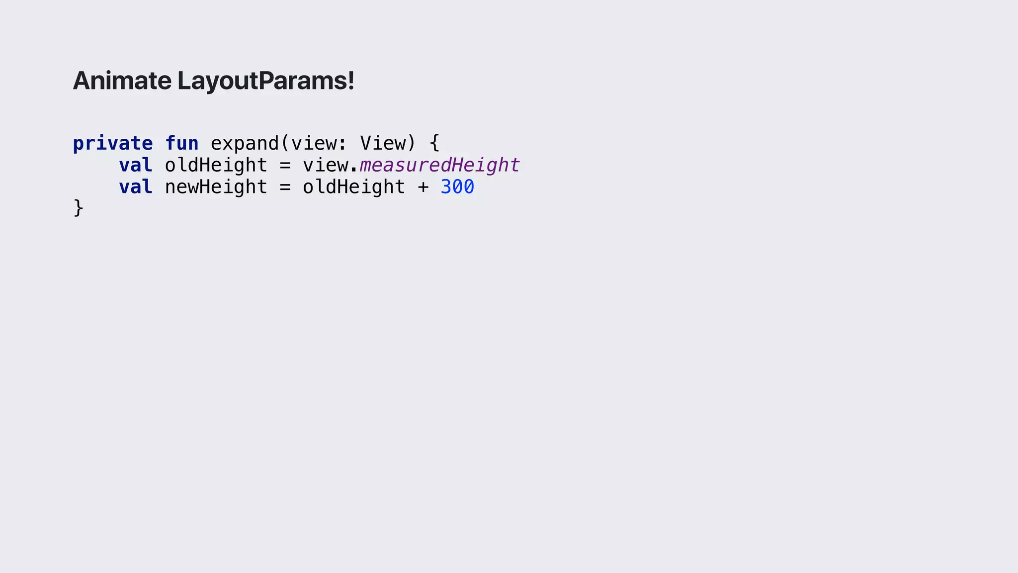 private fun expand(view: View) {
val oldHeight = view.measuredHeight
val newHeight = oldHeight + 300
}3
Animate LayoutParams!
 