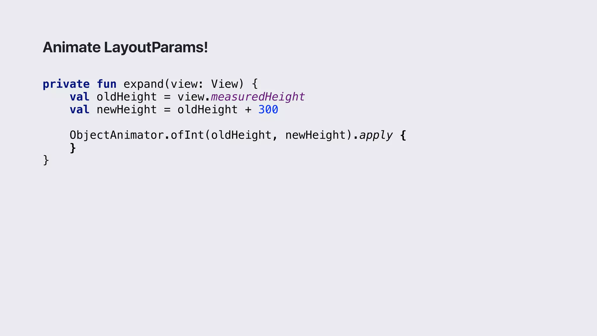 private fun expand(view: View) {
val oldHeight = view.measuredHeight
val newHeight = oldHeight + 300
ObjectAnimator.ofInt(oldHeight, newHeight).apply {
}2
}3
Animate LayoutParams!
 
