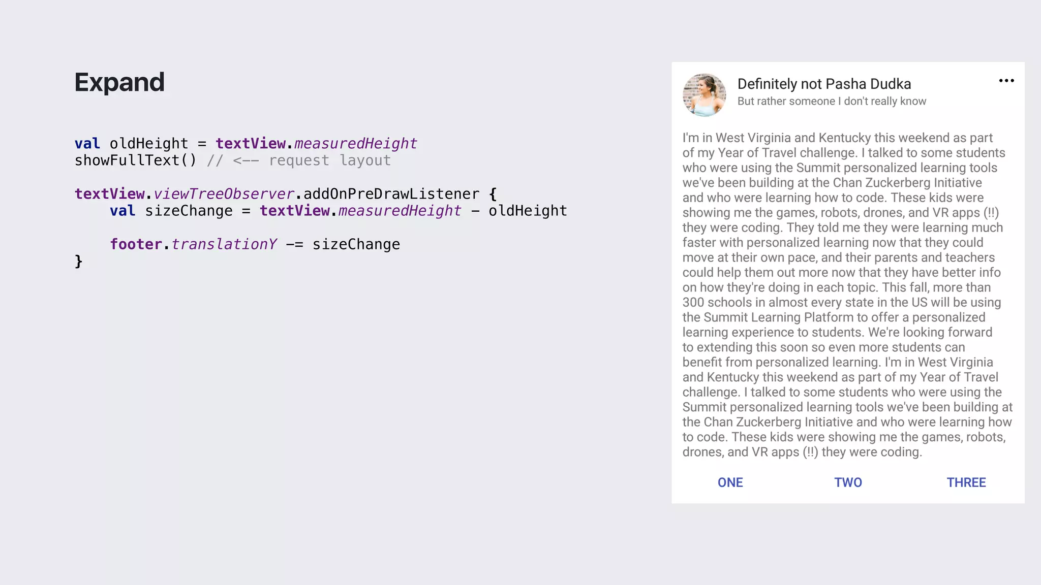val oldHeight = textView.measuredHeight
showFullText() // <-- request layout
textView.viewTreeObserver.addOnPreDrawListener {
val sizeChange = textView.measuredHeight - oldHeight
footer.translationY -= sizeChange
}2
Expand
 