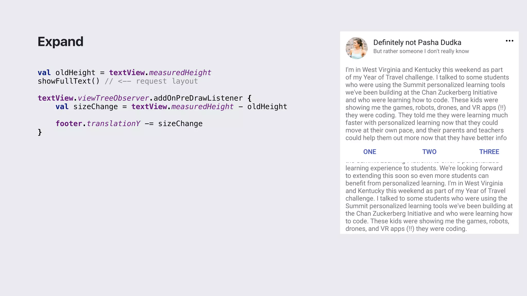 val oldHeight = textView.measuredHeight
showFullText() // <-- request layout
textView.viewTreeObserver.addOnPreDrawListener {
val sizeChange = textView.measuredHeight - oldHeight
footer.translationY -= sizeChange
}2
Expand
 