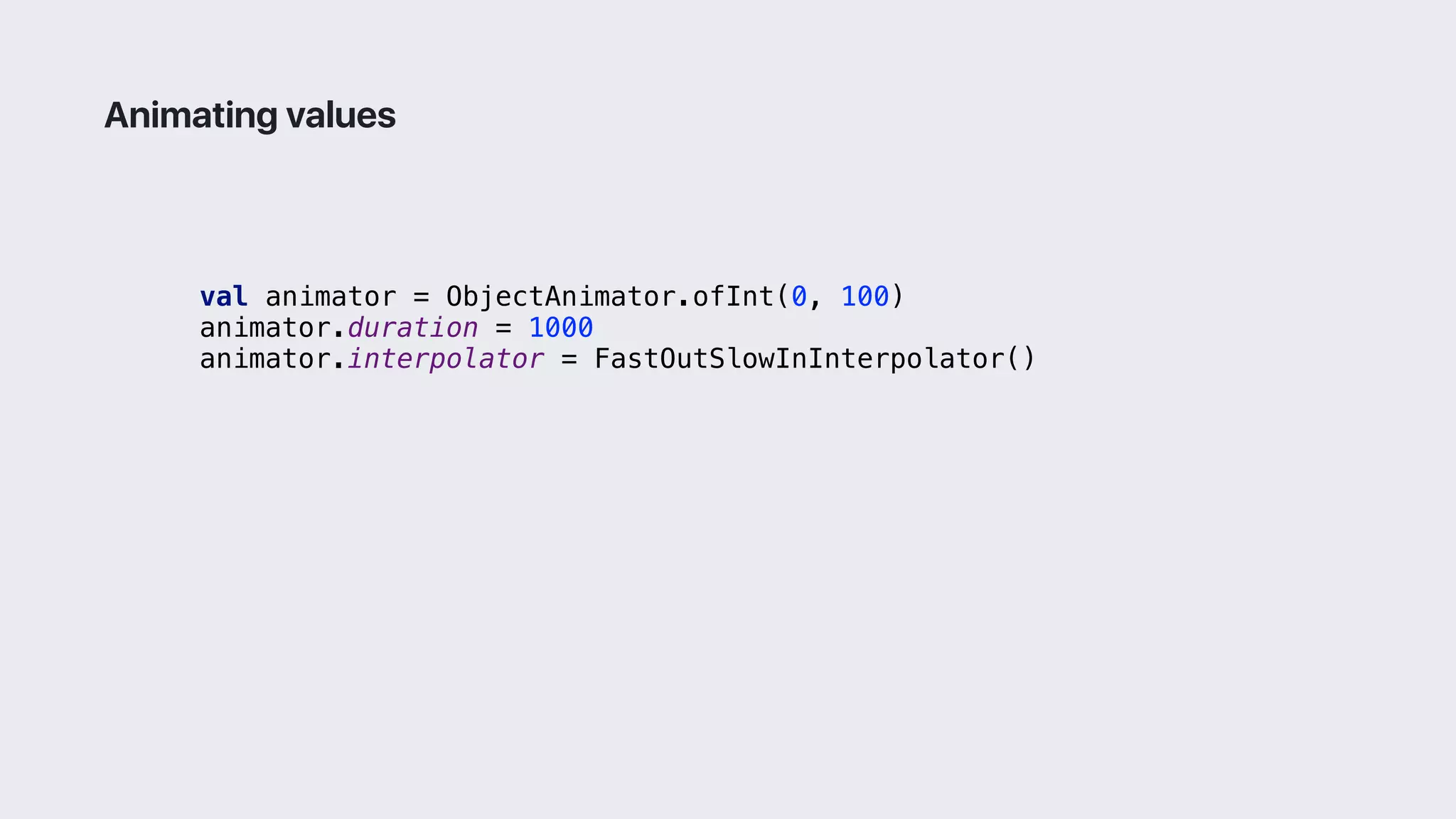 val animator = ObjectAnimator.ofInt(0, 100)
animator.duration = 1000
animator.interpolator = FastOutSlowInInterpolator()
Animating values
 