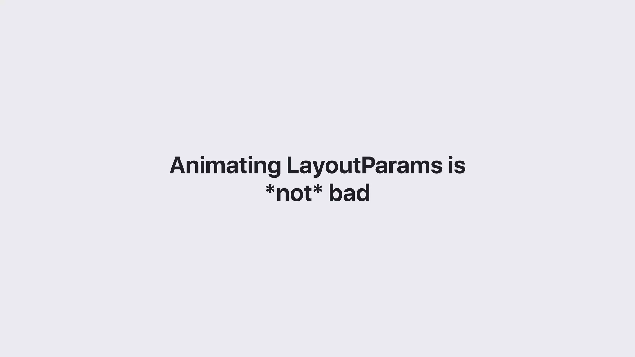 Animating LayoutParams is
*not* bad
 