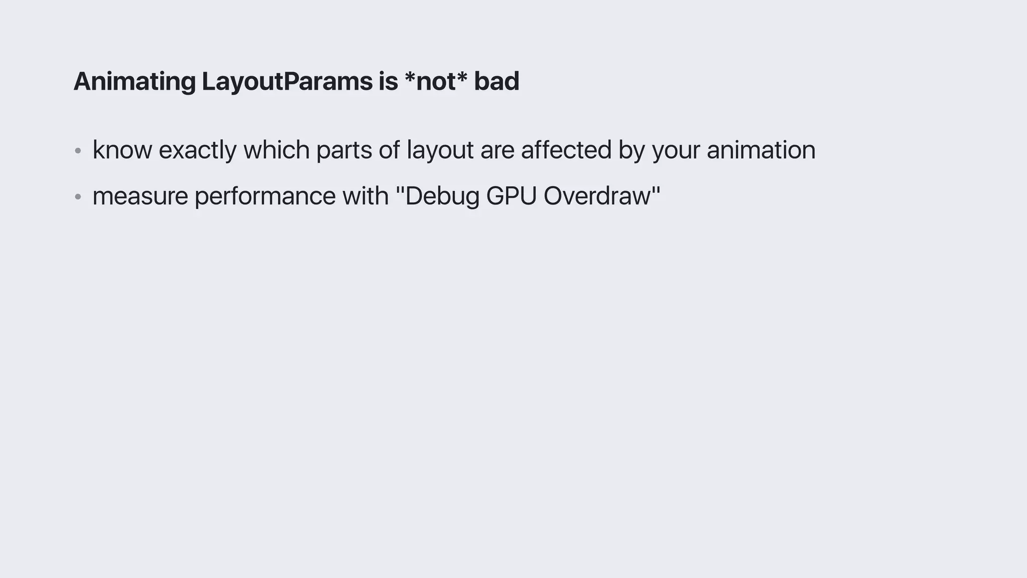 • know exactly which parts of layout are affected by your animation
• measure performance with "Debug GPU Overdraw"
Animating LayoutParams is *not* bad
 