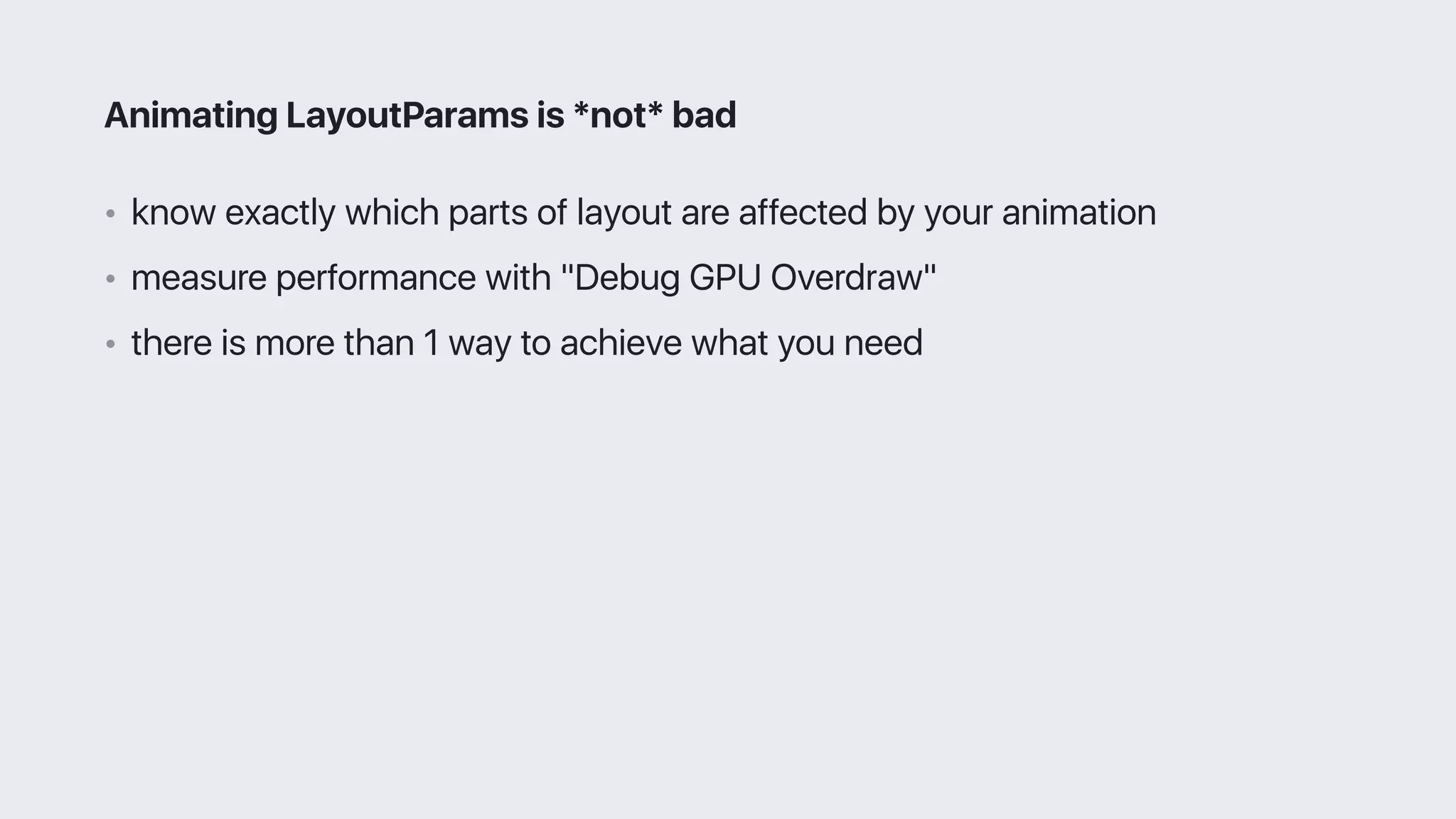 • know exactly which parts of layout are affected by your animation
• measure performance with "Debug GPU Overdraw"
• there is more than 1 way to achieve what you need
Animating LayoutParams is *not* bad
 