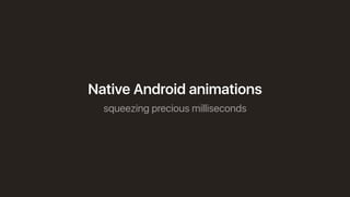squeezing precious milliseconds
Native Android animations
 