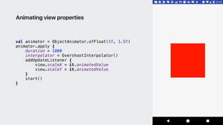 val animator = ObjectAnimator.ofFloat(1f, 1.5f)
animator.apply {
duration = 1000
interpolator = OvershootInterpolator()
addUpdateListener {
view.scaleX = it.animatedValue
view.scaleY = it.animatedValue
}1
start()
}2
Animating view properties
 