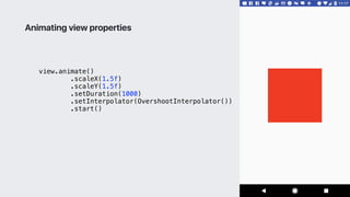view.animate()
.scaleX(1.5f)
.scaleY(1.5f)
.setDuration(1000)
.setInterpolator(OvershootInterpolator())
.start()
Animating view properties
 