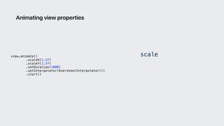 view.animate()
.scaleX(1.5f)
.scaleY(1.5f)
.setDuration(1000)
.setInterpolator(OvershootInterpolator())
.start()
Animating view properties
• scale
 