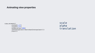 view.animate()
.scaleX(1.5f)
.scaleY(1.5f)
.setDuration(1000)
.setInterpolator(OvershootInterpolator())
.start()
Animating view properties
• scale
• alpha
• translation
 
