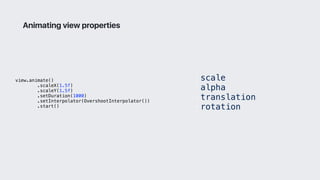 view.animate()
.scaleX(1.5f)
.scaleY(1.5f)
.setDuration(1000)
.setInterpolator(OvershootInterpolator())
.start()
Animating view properties
• scale
• alpha
• translation
• rotation
 