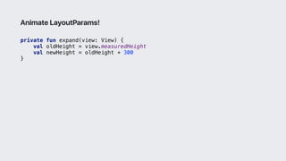 private fun expand(view: View) {
val oldHeight = view.measuredHeight
val newHeight = oldHeight + 300
}3
Animate LayoutParams!
 
