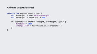 private fun expand(view: View) {
val oldHeight = view.measuredHeight
val newHeight = oldHeight + 300
ObjectAnimator.ofInt(oldHeight, newHeight).apply {
duration = 1000
interpolator = FastOutSlowInInterpolator()
}2
}3
Animate LayoutParams!
 