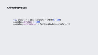 val animator = ObjectAnimator.ofInt(0, 100)
animator.duration = 1000
animator.interpolator = FastOutSlowInInterpolator()
Animating values
 