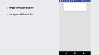 • background drawables
Things to watch out for
 