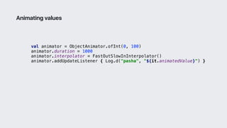 val animator = ObjectAnimator.ofInt(0, 100)
animator.duration = 1000
animator.interpolator = FastOutSlowInInterpolator()
animator.addUpdateListener { Log.d("pasha", "${it.animatedValue}") }1
Animating values
 