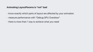 • know exactly which parts of layout are affected by your animation
• measure performance with "Debug GPU Overdraw"
• there is more than 1 way to achieve what you need
Animating LayoutParams is *not* bad
 