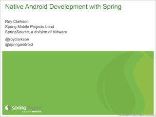 Native Android Development with Spring

Roy Clarkson
Spring Mobile Projects Lead
SpringSource, a division of VMware
@royclarkson
@springandroid




                                     © 2010 SpringSource, A division of VMware. All rights reserved
                                       2012
 
