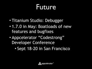 Future
• Titanium Studio: Debugger
• 1.7.0 in May: Boatloads of new
  features and bugfixes
• Appcelerator “Codestrong”
  Developer Conference
    • Sept 18-20 in San Francisco
 