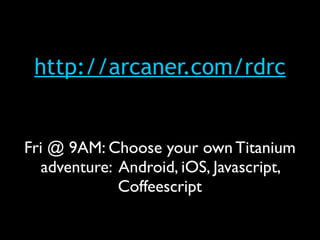 http://arcaner.com/rdrc


Fri @ 9AM: Choose your own Titanium
   adventure: Android, iOS, Javascript,
              Coffeescript
 