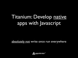 Titanium: Develop native
   apps with Javascript


absolutely not write once run everywhere
 