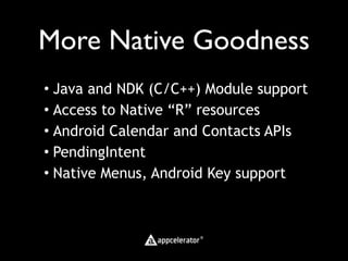 More Native Goodness
• Java and NDK (C/C++) Module support
• Access to Native “R” resources
• Android Calendar and Contacts APIs
• PendingIntent
• Native Menus, Android Key support
 