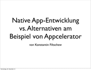 Native App-Entwicklung
                   vs. Alternativen am
                Beispiel von Appcelerator
                              von Konstantin Filtschew




Donnerstag, 20. Dezember 12
 