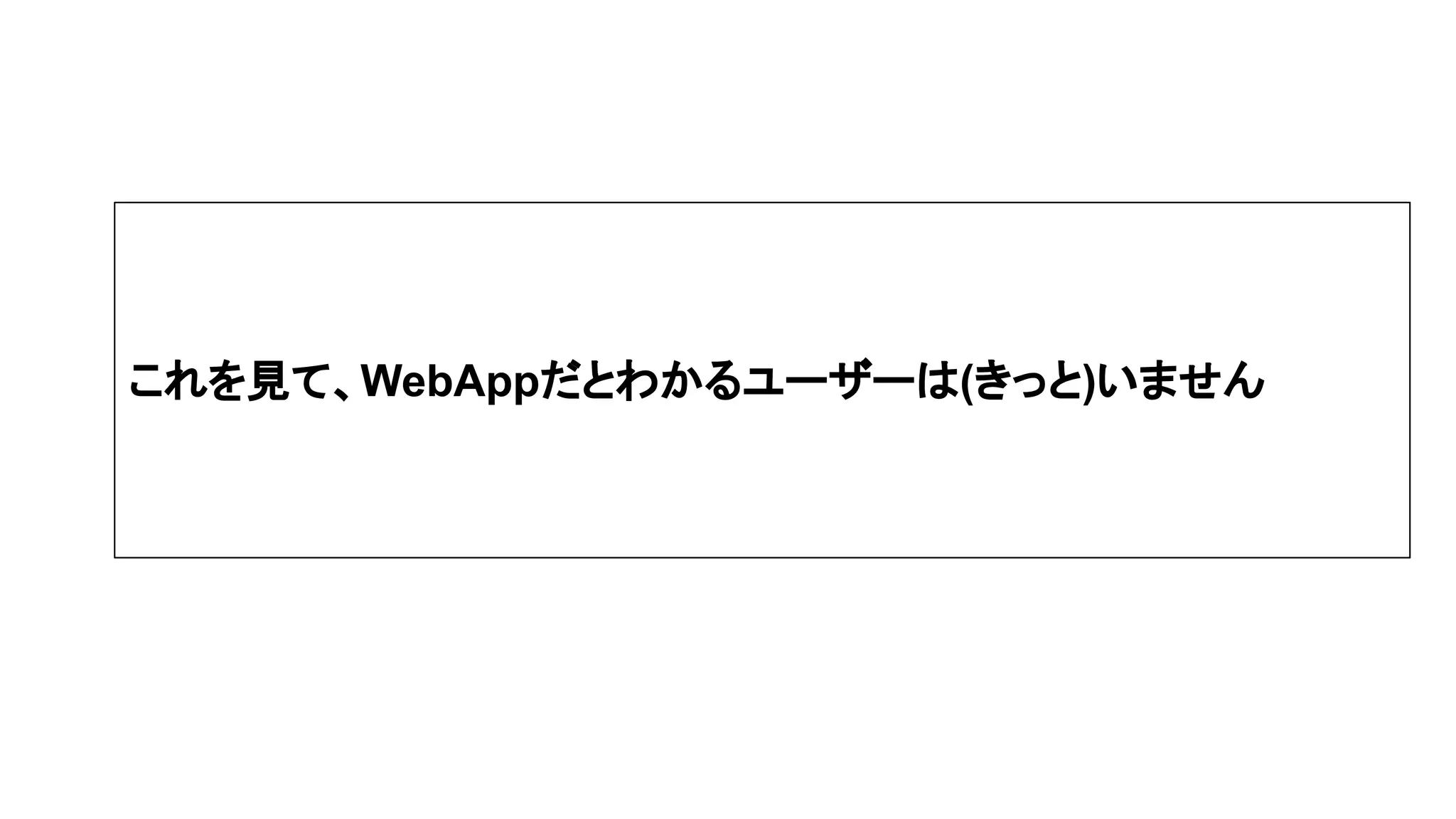 これを見て、WebAppだとわかるユーザーは(きっと)いません
 