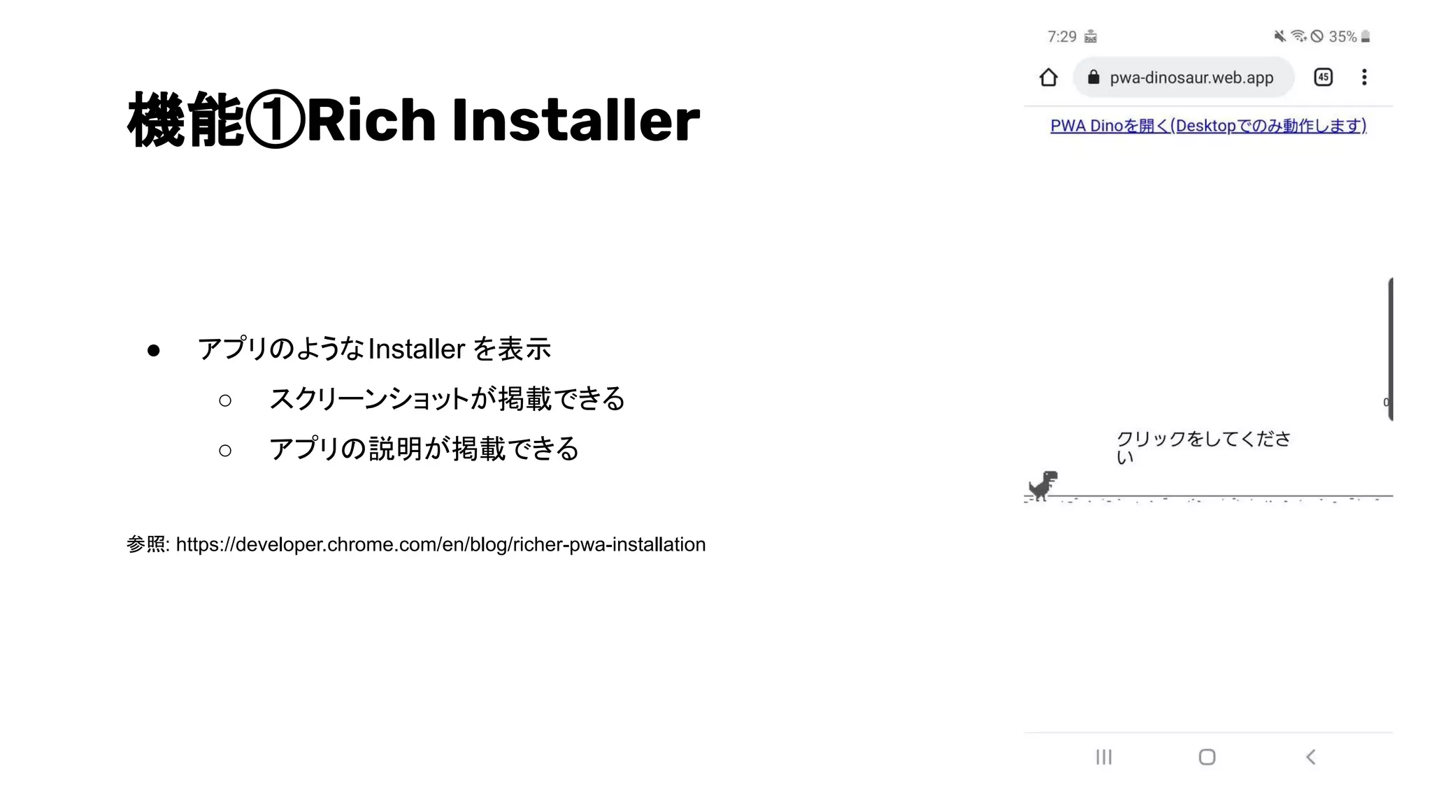 機能①Rich Installer
● アプリのようなInstaller を表示
○ スクリーンショットが掲載できる
○ アプリの説明が掲載できる
参照: https://developer.chrome.com/en/blog/richer-pwa-installation
 