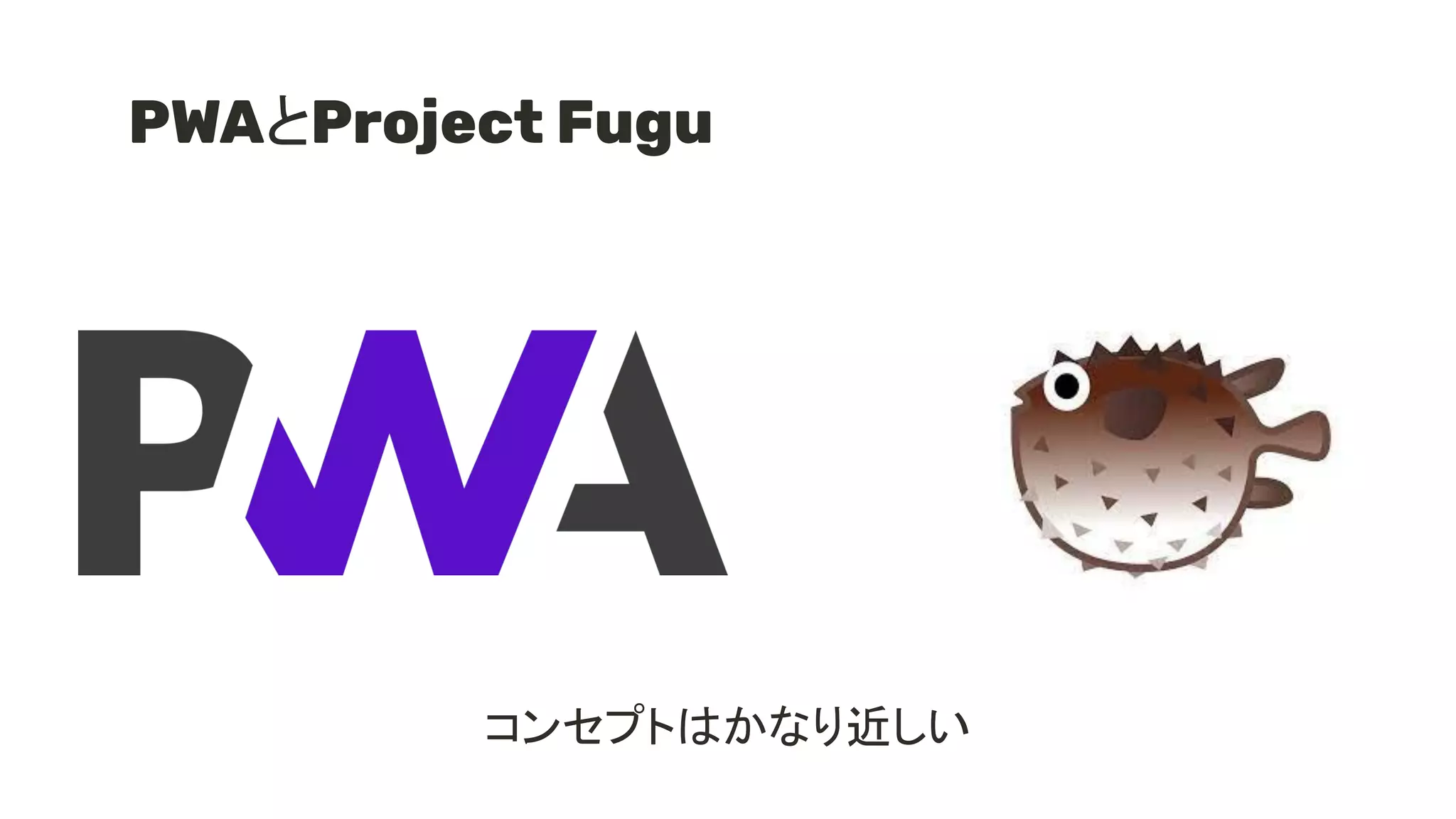 PWAとProject Fugu
コンセプトはかなり近しい
 