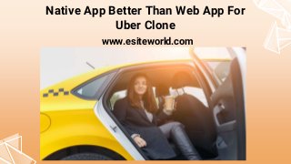 Native App Better Than Web App For
Uber Clone
www.esiteworld.com
 