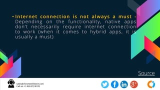 • Internet connection is not always a must -
Depending on the functionality, native apps
don’t necessarily require internet connection
to work (when it comes to hybrid apps, it is
usually a must)
Source
 