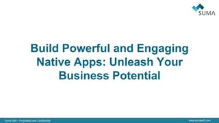 Suma Soft – Proprietary and Confidential www.sumasoft.com
Build Powerful and Engaging
Native Apps: Unleash Your
Business Potential
 