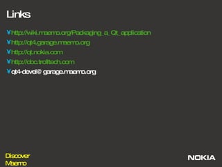 Links http://wiki.maemo.org/Packaging_a_Qt_application http://qt4.garage.maemo.org http://qt.nokia.com http://doc.trolltech.com [email_address] 
