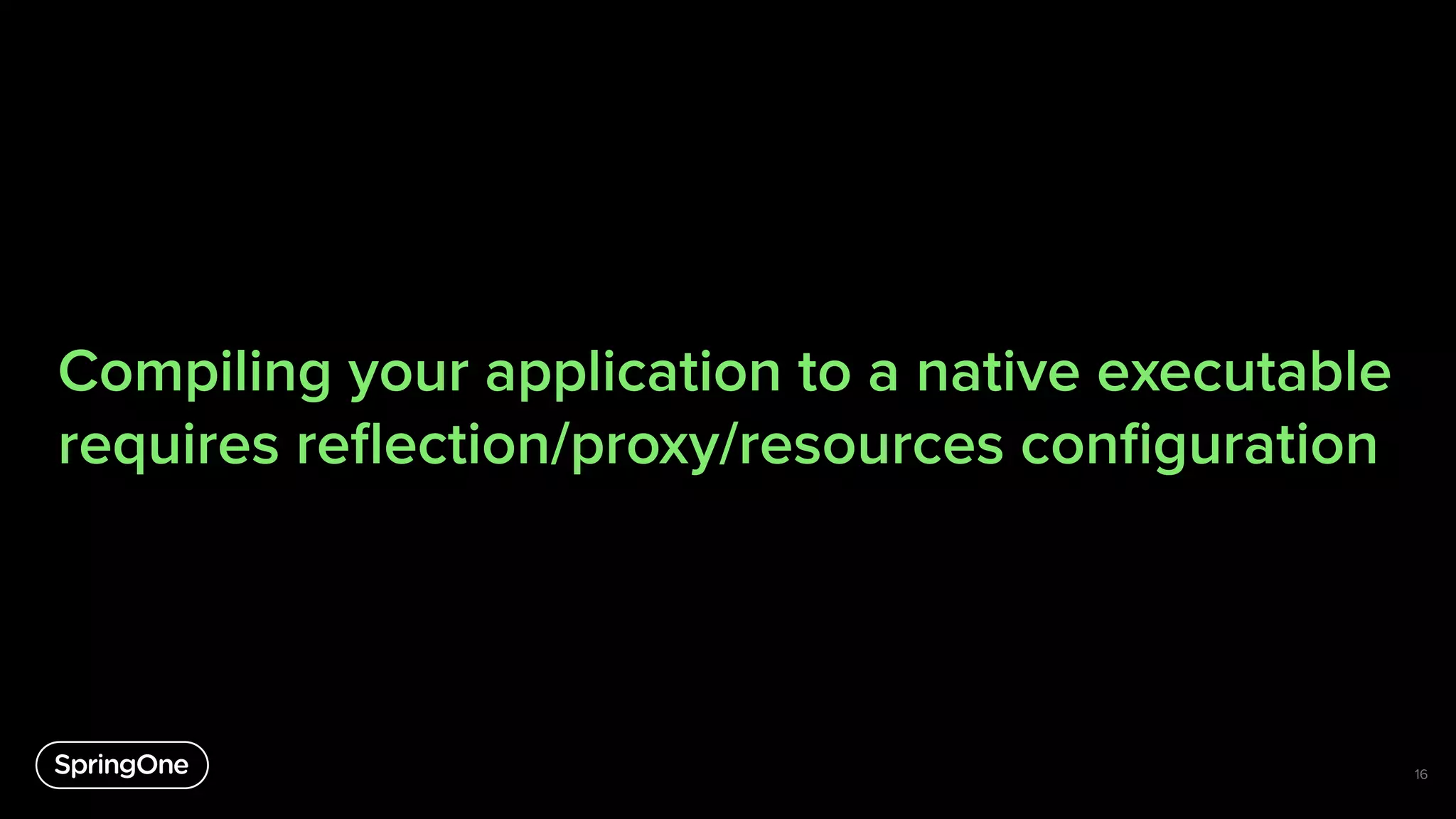 Compiling your application to a native executable
requires reﬂection/proxy/resources conﬁguration
16
 
