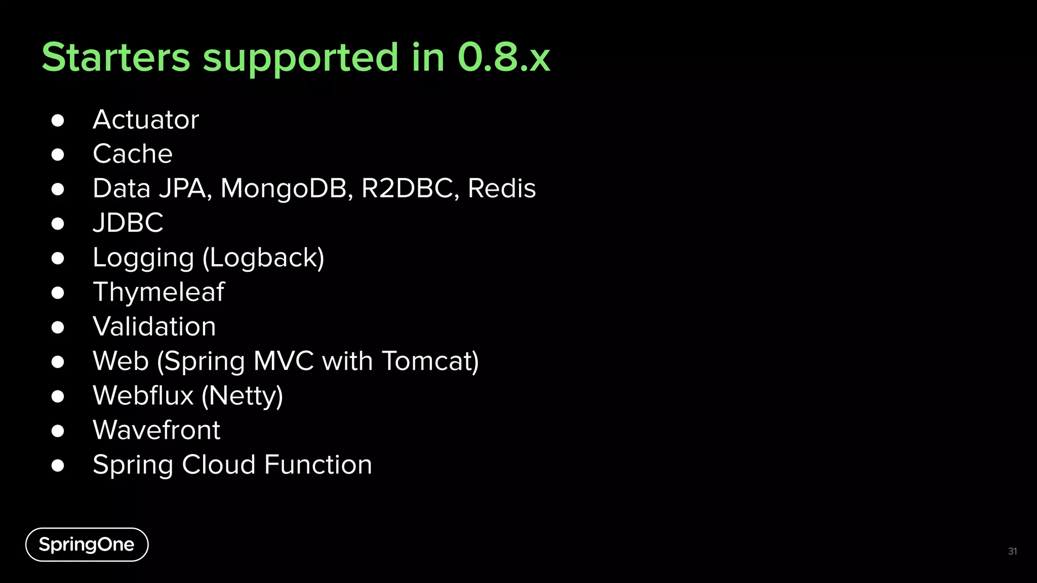 Starters supported in 0.8.x
● Actuator
● Cache
● Data JPA, MongoDB, R2DBC, Redis
● JDBC
● Logging (Logback)
● Thymeleaf
● Validation
● Web (Spring MVC with Tomcat)
● Webﬂux (Netty)
● Wavefront
● Spring Cloud Function
31
 