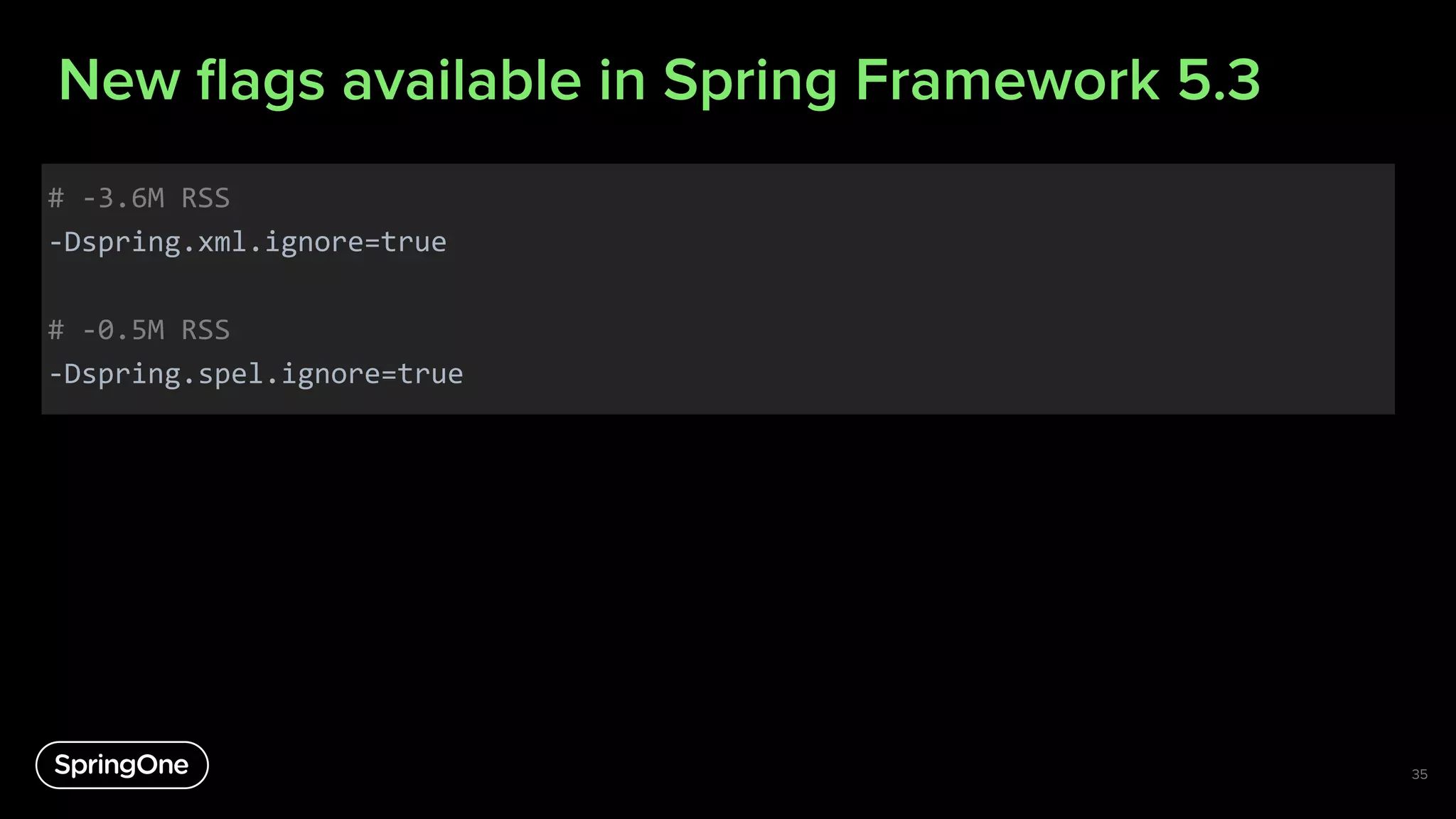 New ﬂags available in Spring Framework 5.3
# -3.6M RSS
-Dspring.xml.ignore=true
# -0.5M RSS
-Dspring.spel.ignore=true
35
 