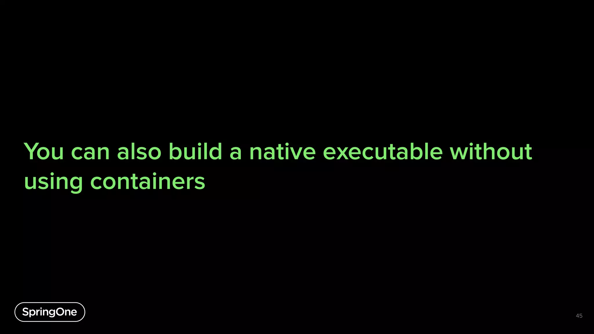 You can also build a native executable without
using containers
45
 
