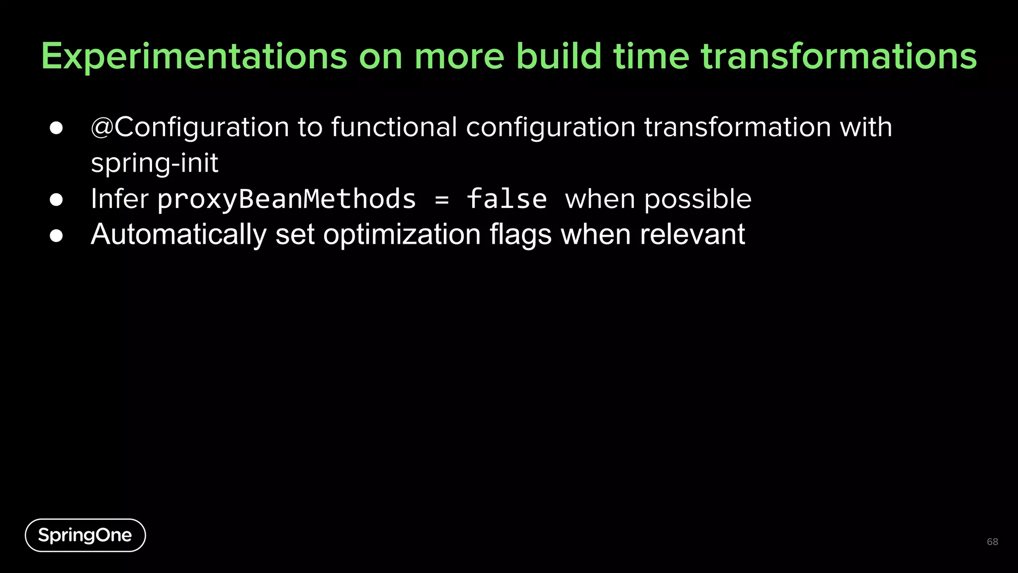 Experimentations on more build time transformations
● @Conﬁguration to functional conﬁguration transformation with
spring-init
● Infer proxyBeanMethods = false when possible
● Automatically set optimization flags when relevant
68
 