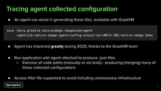 Tracing agent collected conﬁguration
● An agent can assist in generating these ﬁles, available with GraalVM
java -Dorg.gra...