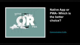 Native App or
PWA- Which is
the better
choice?
Communication Crafts
 