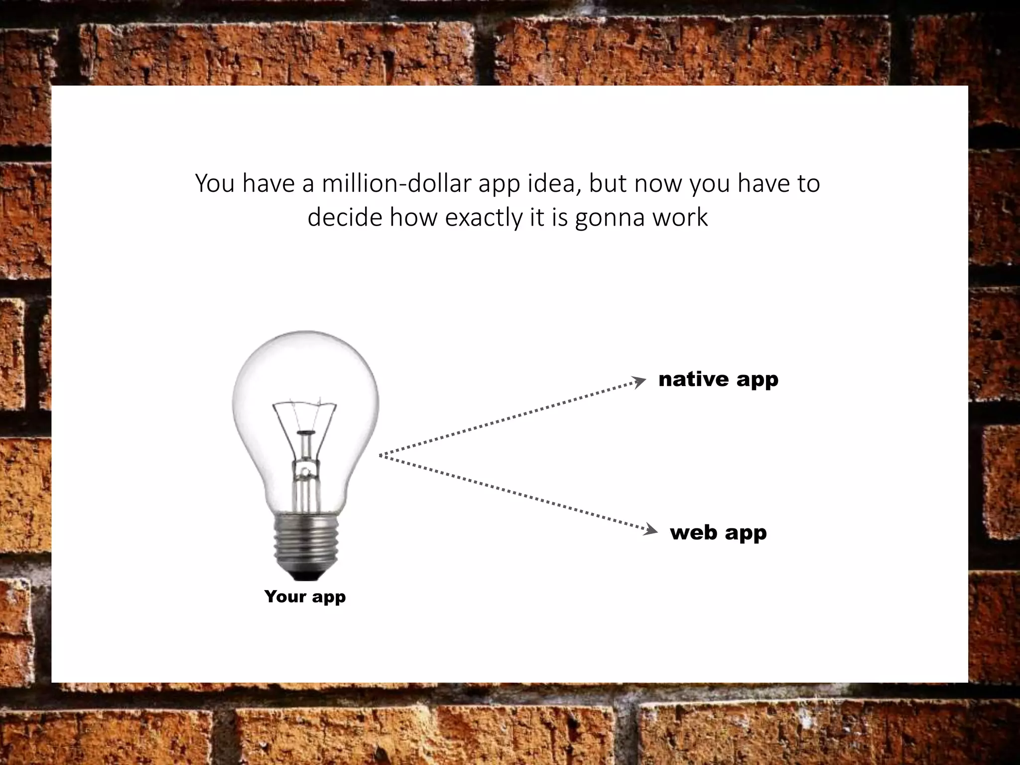 You have a million-dollar app idea, but now you have to 
decide how exactly it is gonna work 
Your app 
native app 
web app 
 