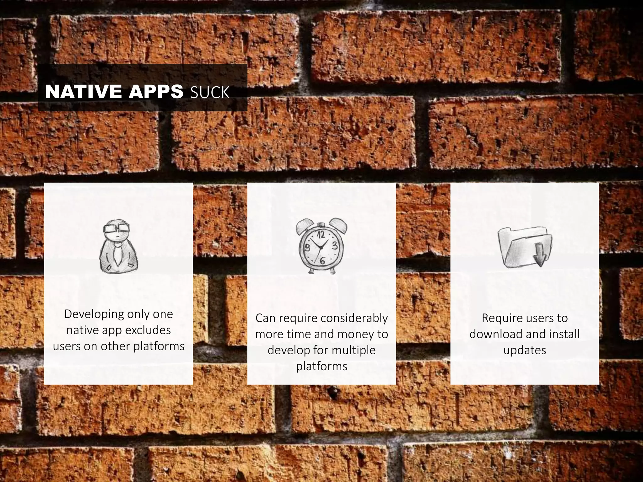 Developing only one 
native app excludes 
users on other platforms 
Require users to 
download and install 
updates 
Can require considerably 
more time and money to 
develop for multiple 
platforms 
NATIVE APPS SUCK 
 