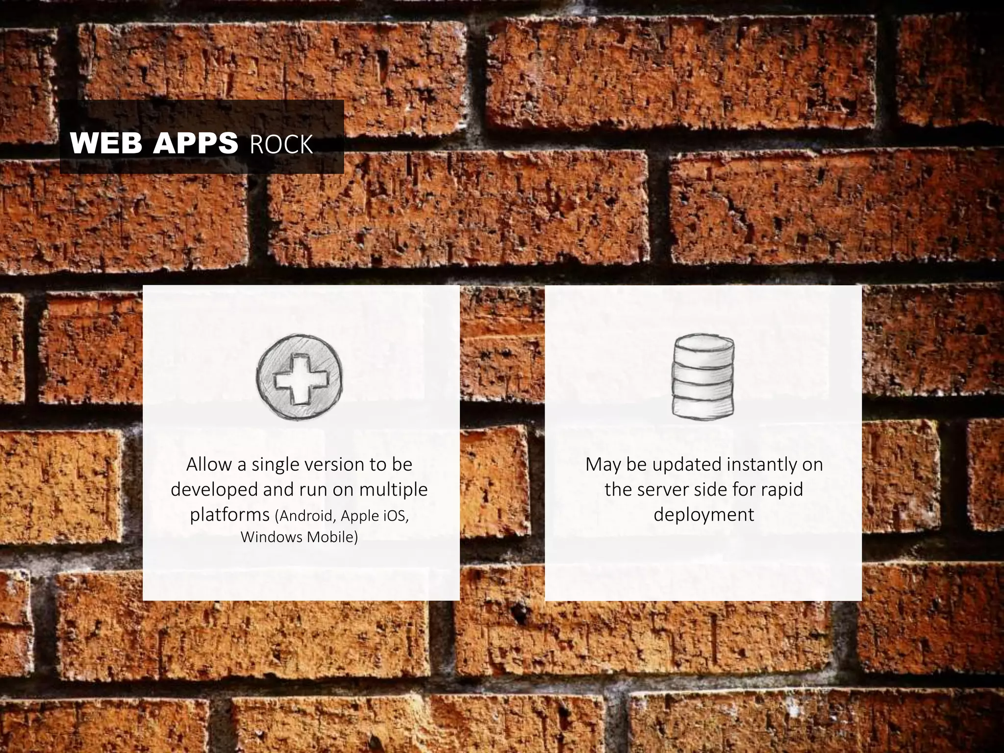 Allow a single version to be 
developed and run on multiple 
platforms (Android, Apple iOS, 
Windows Mobile) 
May be updated instantly on 
the server side for rapid 
deployment 
WEB APPS ROCK 
 